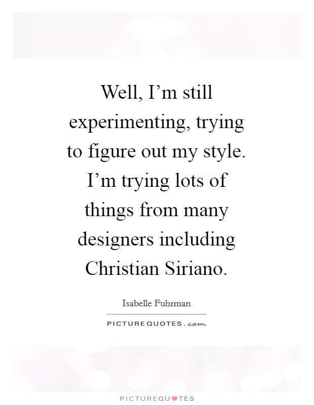 Well, I'm still experimenting, trying to figure out my style. I'm trying lots of things from many designers including Christian Siriano Picture Quote #1
