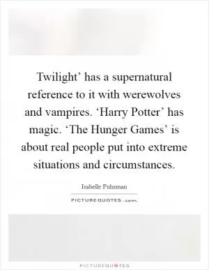 Twilight’ has a supernatural reference to it with werewolves and vampires. ‘Harry Potter’ has magic. ‘The Hunger Games’ is about real people put into extreme situations and circumstances Picture Quote #1
