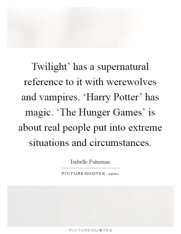 Twilight' has a supernatural reference to it with werewolves and vampires. ‘Harry Potter' has magic. ‘The Hunger Games' is about real people put into extreme situations and circumstances Picture Quote #1