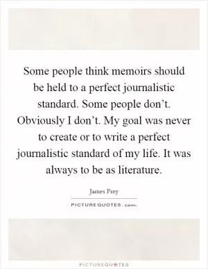 Some people think memoirs should be held to a perfect journalistic standard. Some people don’t. Obviously I don’t. My goal was never to create or to write a perfect journalistic standard of my life. It was always to be as literature Picture Quote #1