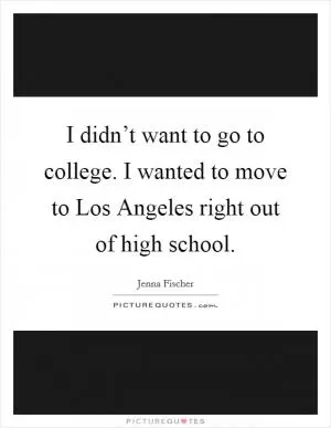 I didn’t want to go to college. I wanted to move to Los Angeles right out of high school Picture Quote #1