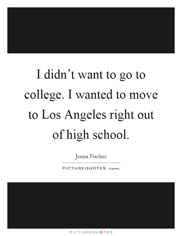 I didn't want to go to college. I wanted to move to Los Angeles right out of high school Picture Quote #1