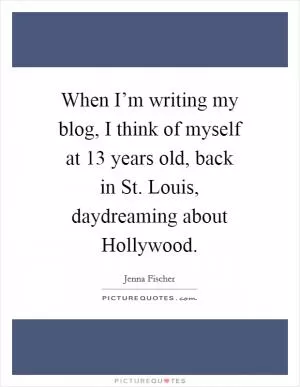 When I’m writing my blog, I think of myself at 13 years old, back in St. Louis, daydreaming about Hollywood Picture Quote #1