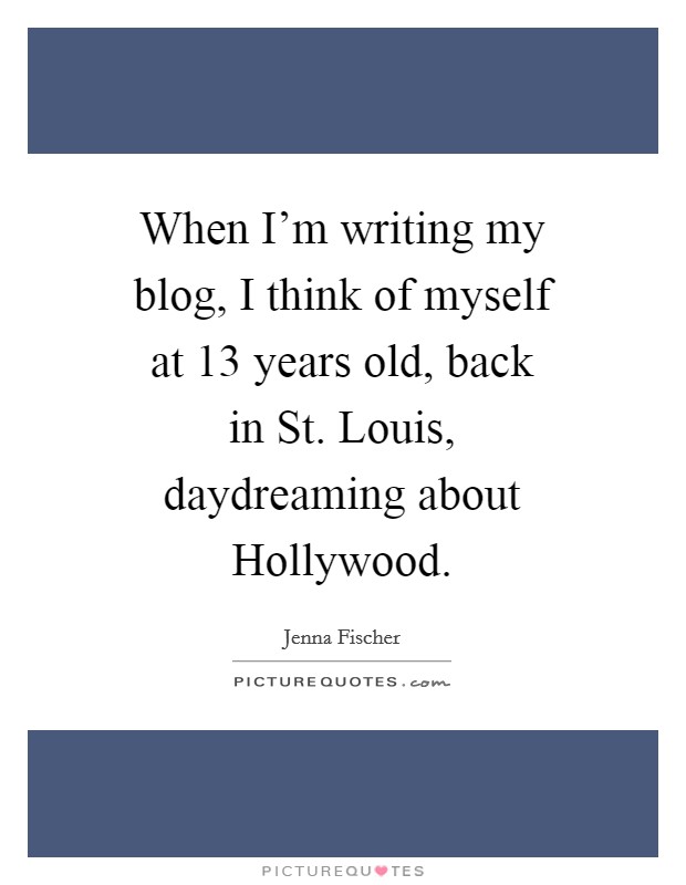 When I'm writing my blog, I think of myself at 13 years old, back in St. Louis, daydreaming about Hollywood Picture Quote #1