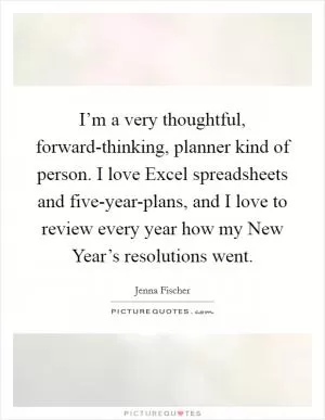 I’m a very thoughtful, forward-thinking, planner kind of person. I love Excel spreadsheets and five-year-plans, and I love to review every year how my New Year’s resolutions went Picture Quote #1