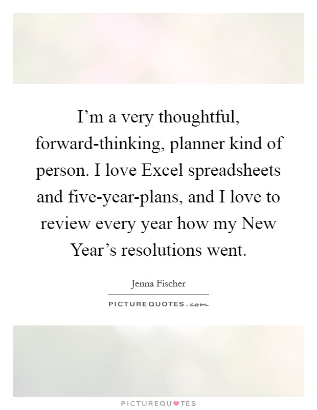 I'm a very thoughtful, forward-thinking, planner kind of person. I love Excel spreadsheets and five-year-plans, and I love to review every year how my New Year's resolutions went Picture Quote #1