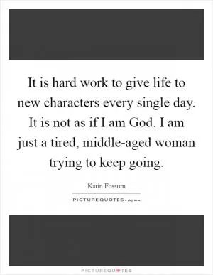 It is hard work to give life to new characters every single day. It is not as if I am God. I am just a tired, middle-aged woman trying to keep going Picture Quote #1
