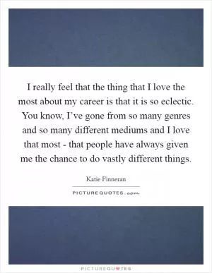 I really feel that the thing that I love the most about my career is that it is so eclectic. You know, I’ve gone from so many genres and so many different mediums and I love that most - that people have always given me the chance to do vastly different things Picture Quote #1