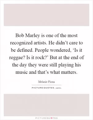 Bob Marley is one of the most recognized artists. He didn’t care to be defined. People wondered, ‘Is it reggae? Is it rock?’ But at the end of the day they were still playing his music and that’s what matters Picture Quote #1