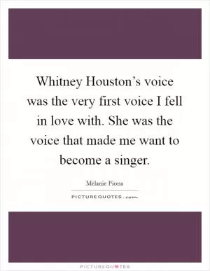 Whitney Houston’s voice was the very first voice I fell in love with. She was the voice that made me want to become a singer Picture Quote #1