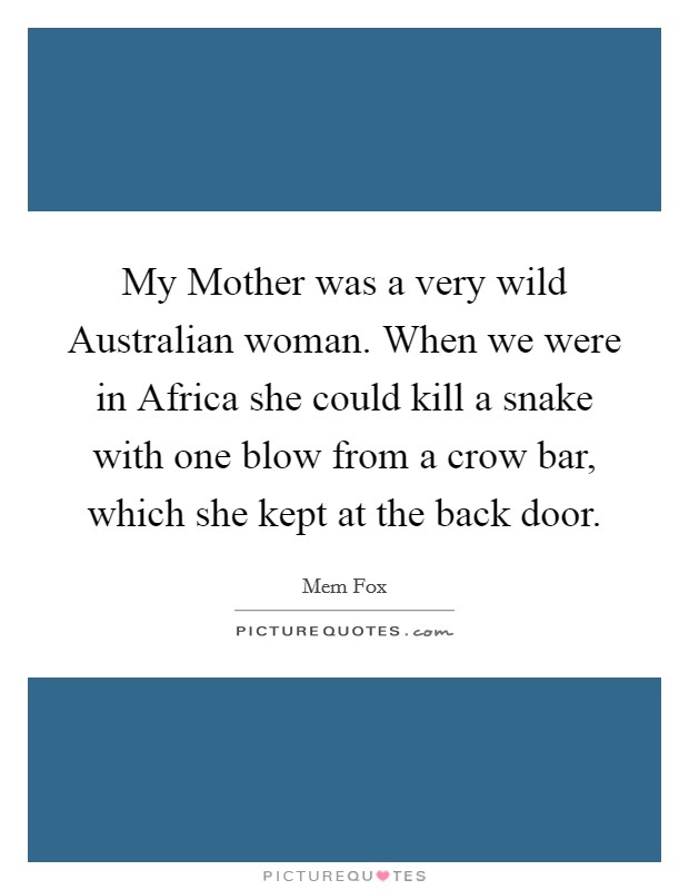 My Mother was a very wild Australian woman. When we were in Africa she could kill a snake with one blow from a crow bar, which she kept at the back door Picture Quote #1