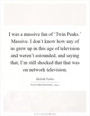 I was a massive fan of ‘Twin Peaks.’ Massive. I don’t know how any of us grew up in this age of television and weren’t astounded, and saying that, I’m still shocked that that was on network television Picture Quote #1