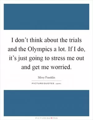 I don’t think about the trials and the Olympics a lot. If I do, it’s just going to stress me out and get me worried Picture Quote #1