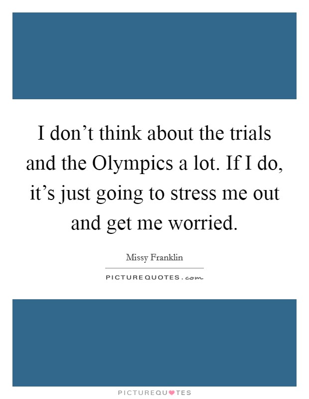 I don't think about the trials and the Olympics a lot. If I do, it's just going to stress me out and get me worried Picture Quote #1