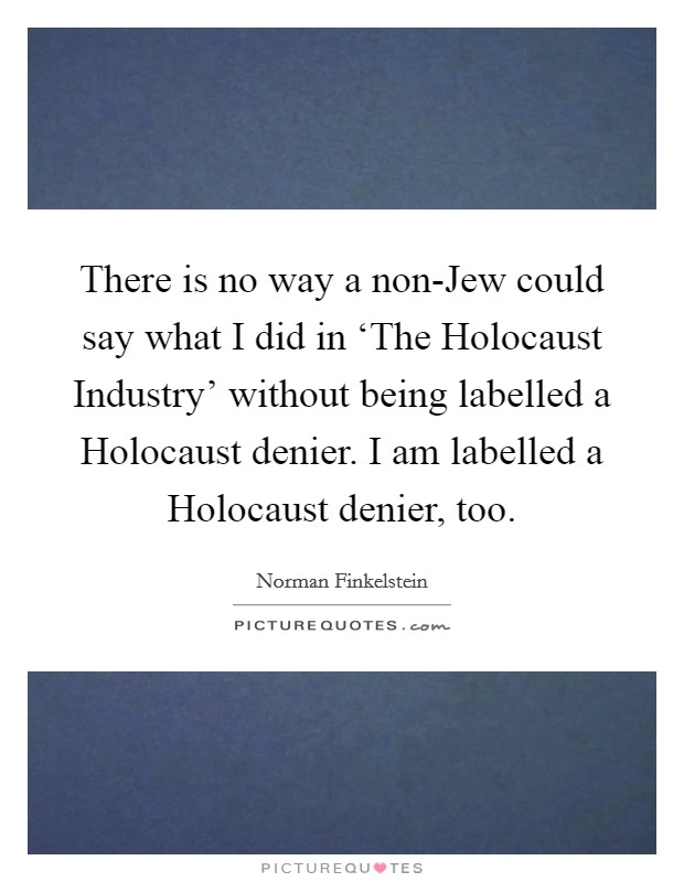 There is no way a non-Jew could say what I did in ‘The Holocaust Industry' without being labelled a Holocaust denier. I am labelled a Holocaust denier, too Picture Quote #1