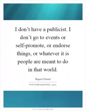 I don’t have a publicist. I don’t go to events or self-promote, or endorse things, or whatever it is people are meant to do in that world Picture Quote #1