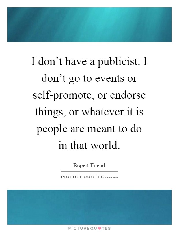 I don't have a publicist. I don't go to events or self-promote, or endorse things, or whatever it is people are meant to do in that world Picture Quote #1