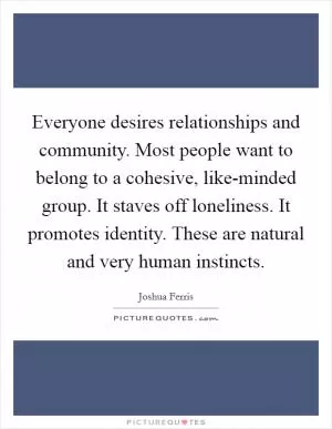 Everyone desires relationships and community. Most people want to belong to a cohesive, like-minded group. It staves off loneliness. It promotes identity. These are natural and very human instincts Picture Quote #1