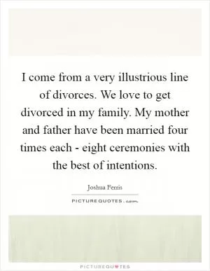 I come from a very illustrious line of divorces. We love to get divorced in my family. My mother and father have been married four times each - eight ceremonies with the best of intentions Picture Quote #1