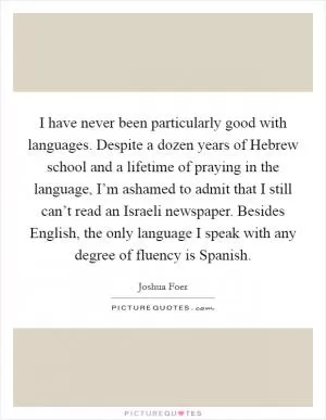 I have never been particularly good with languages. Despite a dozen years of Hebrew school and a lifetime of praying in the language, I’m ashamed to admit that I still can’t read an Israeli newspaper. Besides English, the only language I speak with any degree of fluency is Spanish Picture Quote #1