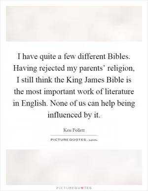 I have quite a few different Bibles. Having rejected my parents’ religion, I still think the King James Bible is the most important work of literature in English. None of us can help being influenced by it Picture Quote #1