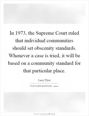 In 1973, the Supreme Court ruled that individual communities should set obscenity standards. Whenever a case is tried, it will be based on a community standard for that particular place Picture Quote #1