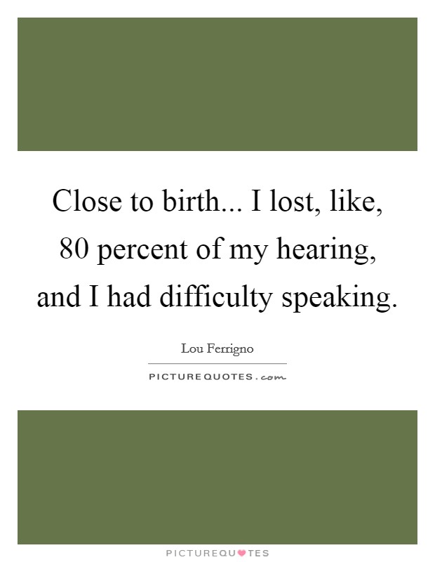 Close to birth... I lost, like, 80 percent of my hearing, and I had difficulty speaking Picture Quote #1