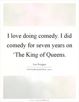 I love doing comedy. I did comedy for seven years on ‘The King of Queens Picture Quote #1