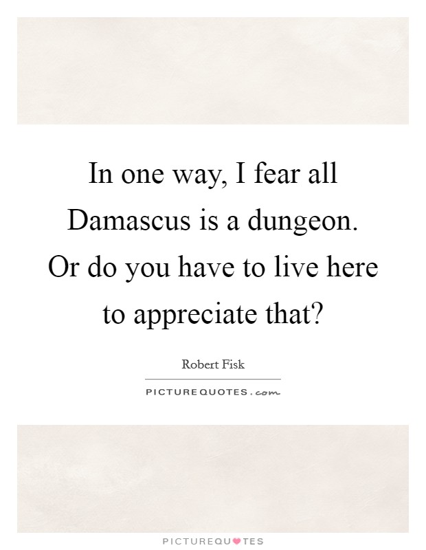 In one way, I fear all Damascus is a dungeon. Or do you have to live here to appreciate that? Picture Quote #1