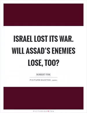 Israel lost its war. Will Assad’s enemies lose, too? Picture Quote #1
