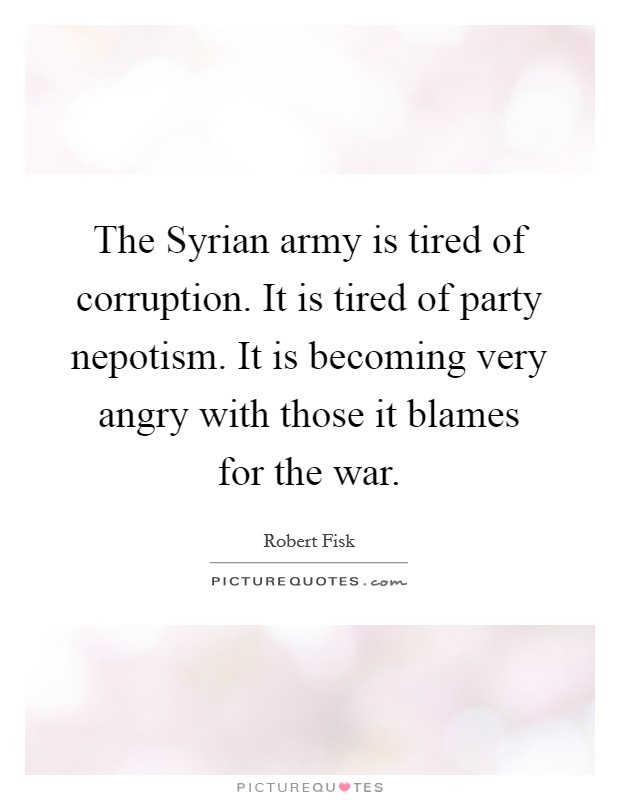 The Syrian army is tired of corruption. It is tired of party nepotism. It is becoming very angry with those it blames for the war Picture Quote #1