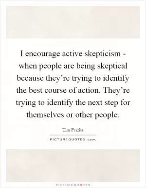 I encourage active skepticism - when people are being skeptical because they’re trying to identify the best course of action. They’re trying to identify the next step for themselves or other people Picture Quote #1