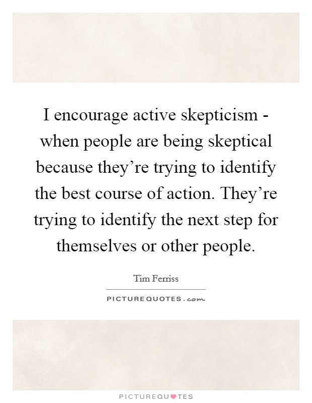 I encourage active skepticism - when people are being skeptical because they're trying to identify the best course of action. They're trying to identify the next step for themselves or other people Picture Quote #1