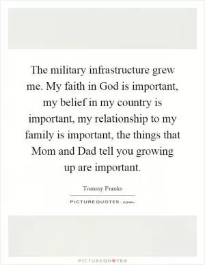 The military infrastructure grew me. My faith in God is important, my belief in my country is important, my relationship to my family is important, the things that Mom and Dad tell you growing up are important Picture Quote #1