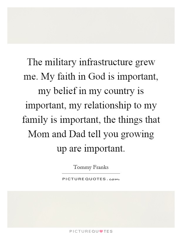 The military infrastructure grew me. My faith in God is important, my belief in my country is important, my relationship to my family is important, the things that Mom and Dad tell you growing up are important Picture Quote #1