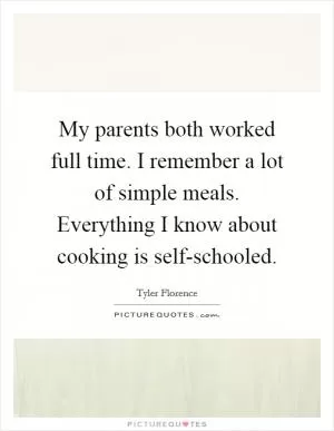 My parents both worked full time. I remember a lot of simple meals. Everything I know about cooking is self-schooled Picture Quote #1