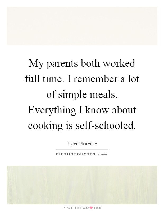 My parents both worked full time. I remember a lot of simple meals. Everything I know about cooking is self-schooled Picture Quote #1