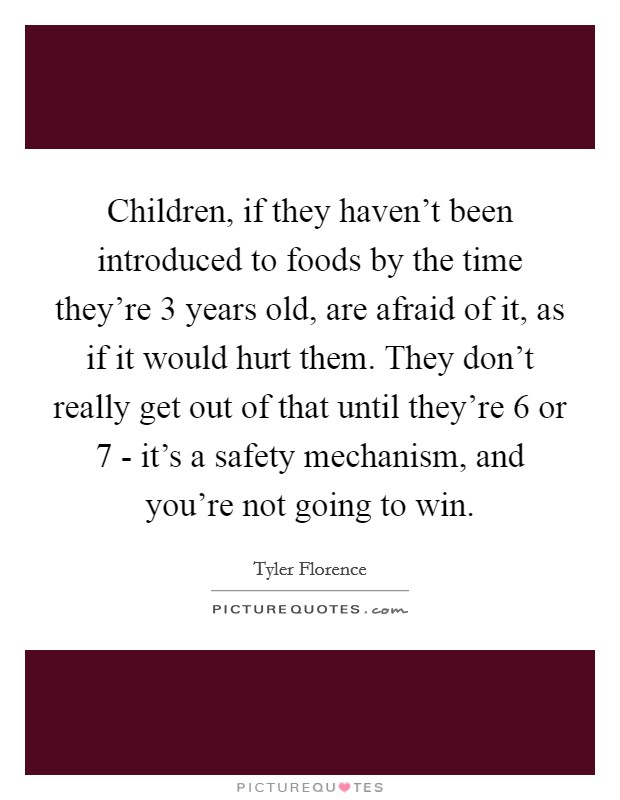 Children, if they haven't been introduced to foods by the time they're 3 years old, are afraid of it, as if it would hurt them. They don't really get out of that until they're 6 or 7 - it's a safety mechanism, and you're not going to win Picture Quote #1
