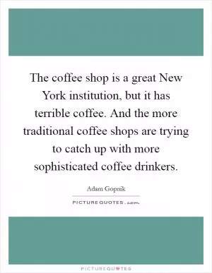 The coffee shop is a great New York institution, but it has terrible coffee. And the more traditional coffee shops are trying to catch up with more sophisticated coffee drinkers Picture Quote #1
