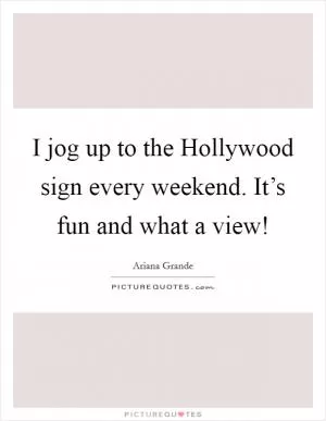 I jog up to the Hollywood sign every weekend. It’s fun and what a view! Picture Quote #1
