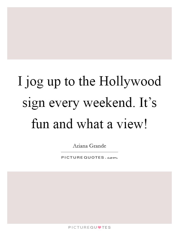 I jog up to the Hollywood sign every weekend. It's fun and what a view! Picture Quote #1