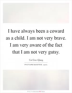 I have always been a coward as a child. I am not very brave. I am very aware of the fact that I am not very gutsy Picture Quote #1