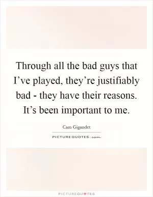 Through all the bad guys that I’ve played, they’re justifiably bad - they have their reasons. It’s been important to me Picture Quote #1