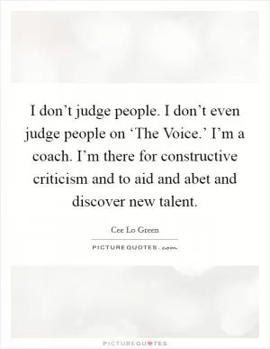 I don’t judge people. I don’t even judge people on ‘The Voice.’ I’m a coach. I’m there for constructive criticism and to aid and abet and discover new talent Picture Quote #1