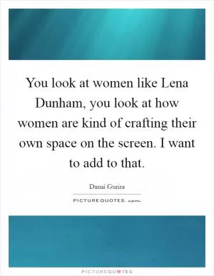 You look at women like Lena Dunham, you look at how women are kind of crafting their own space on the screen. I want to add to that Picture Quote #1