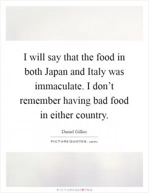 I will say that the food in both Japan and Italy was immaculate. I don’t remember having bad food in either country Picture Quote #1