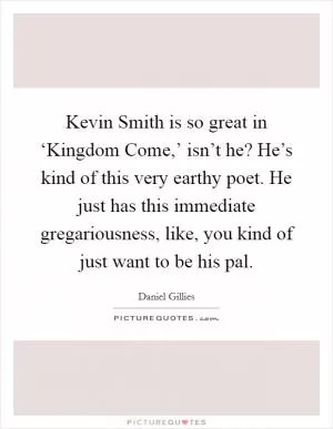 Kevin Smith is so great in ‘Kingdom Come,’ isn’t he? He’s kind of this very earthy poet. He just has this immediate gregariousness, like, you kind of just want to be his pal Picture Quote #1