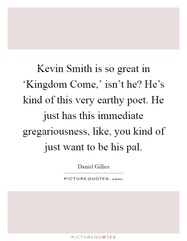 Kevin Smith is so great in ‘Kingdom Come,' isn't he? He's kind of this very earthy poet. He just has this immediate gregariousness, like, you kind of just want to be his pal Picture Quote #1