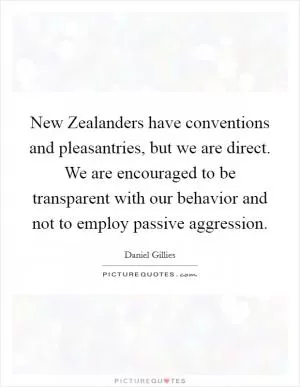 New Zealanders have conventions and pleasantries, but we are direct. We are encouraged to be transparent with our behavior and not to employ passive aggression Picture Quote #1
