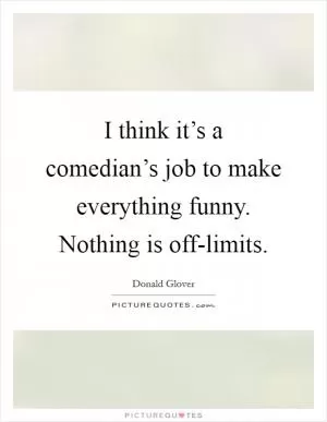 I think it’s a comedian’s job to make everything funny. Nothing is off-limits Picture Quote #1